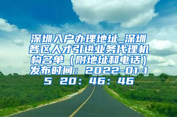 深圳入户办理地址_深圳各区人才引进业务代理机构名单（附地址和电话）发布时间：2022-01-15 20：46：46