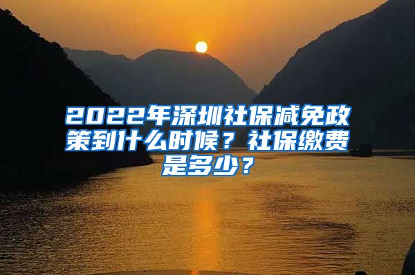 2022年深圳社保减免政策到什么时候？社保缴费是多少？