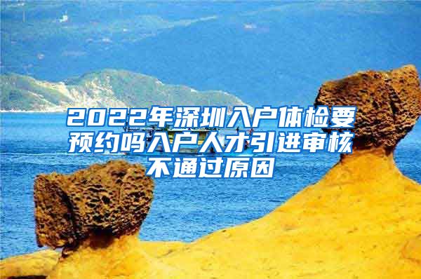 2022年深圳入户体检要预约吗入户人才引进审核不通过原因