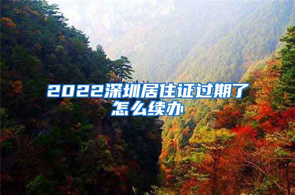 2022深圳居住证过期了怎么续办