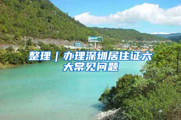 整理｜办理深圳居住证六大常见问题