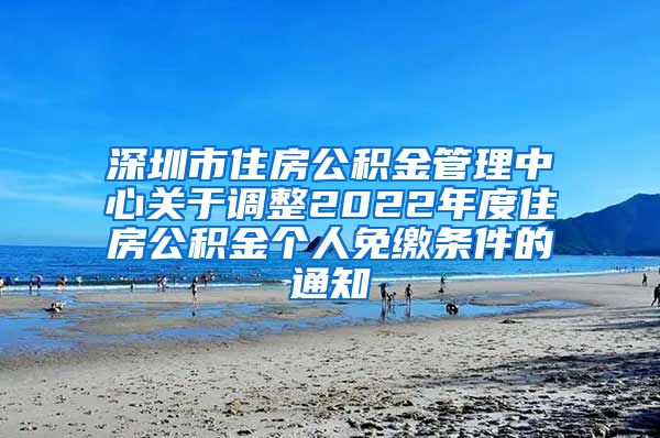 深圳市住房公积金管理中心关于调整2022年度住房公积金个人免缴条件的通知