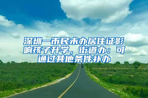 深圳一市民未办居住证影响孩子升学，街道办：可通过其他条件补办