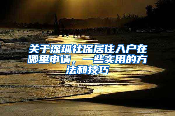 关于深圳社保居住入户在哪里申请，一些实用的方法和技巧