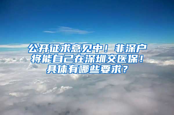 公开征求意见中！非深户将能自己在深圳交医保！具体有哪些要求？