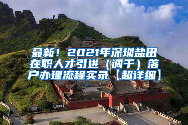 最新！2021年深圳盐田在职人才引进（调干）落户办理流程实录【超详细】