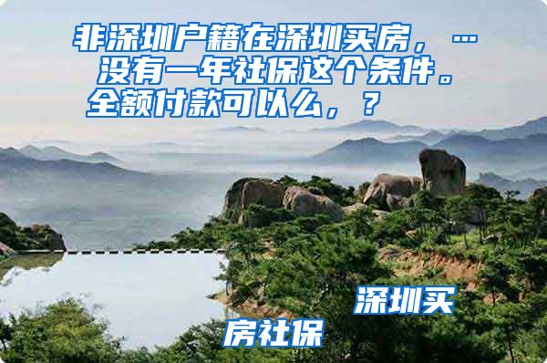 非深圳户籍在深圳买房，…没有一年社保这个条件。全额付款可以么，？                                                                                                    深圳买房社保