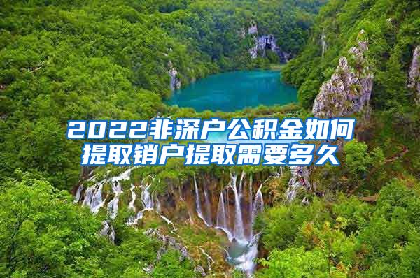 2022非深户公积金如何提取销户提取需要多久