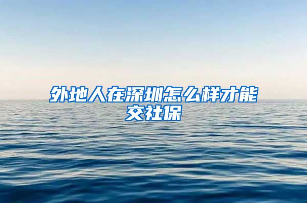 外地人在深圳怎么样才能交社保