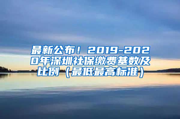 最新公布！2019-2020年深圳社保缴费基数及比例（最低最高标准）