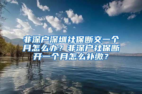 非深户深圳社保断交一个月怎么办？非深户社保断开一个月怎么补缴？