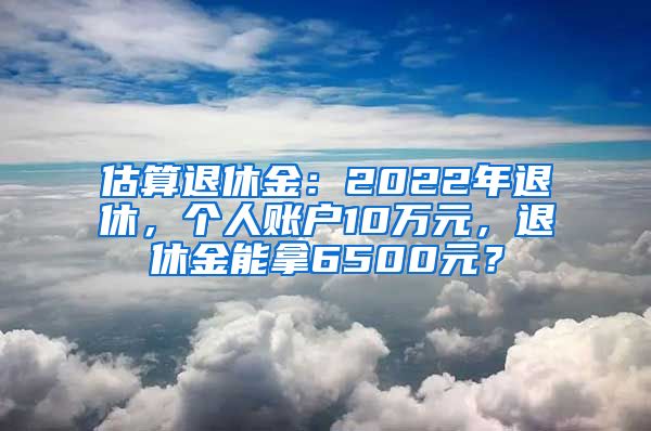 估算退休金：2022年退休，个人账户10万元，退休金能拿6500元？