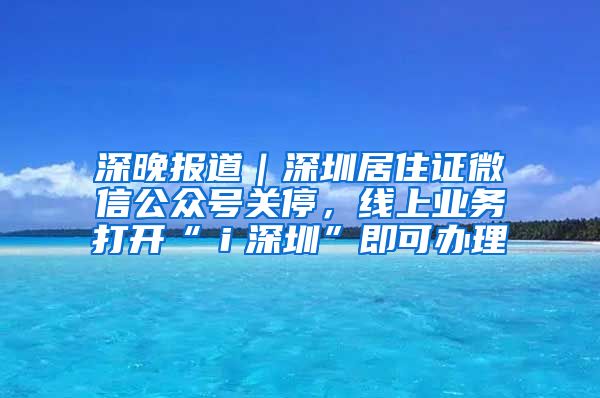 深晚报道｜深圳居住证微信公众号关停，线上业务打开“ｉ深圳”即可办理