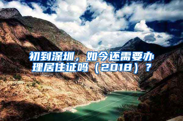 初到深圳，如今还需要办理居住证吗（2018）？