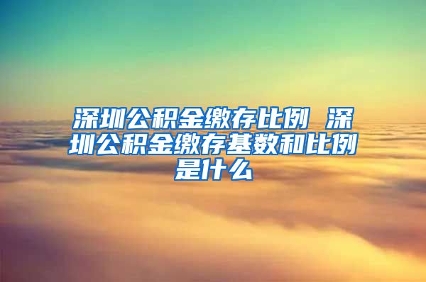 深圳公积金缴存比例 深圳公积金缴存基数和比例是什么