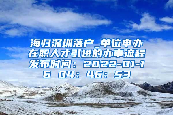 海归深圳落户_单位申办在职人才引进的办事流程发布时间：2022-01-16 04：46：53