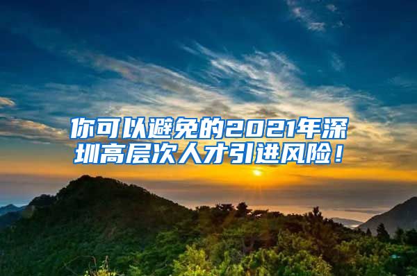 你可以避免的2021年深圳高层次人才引进风险！