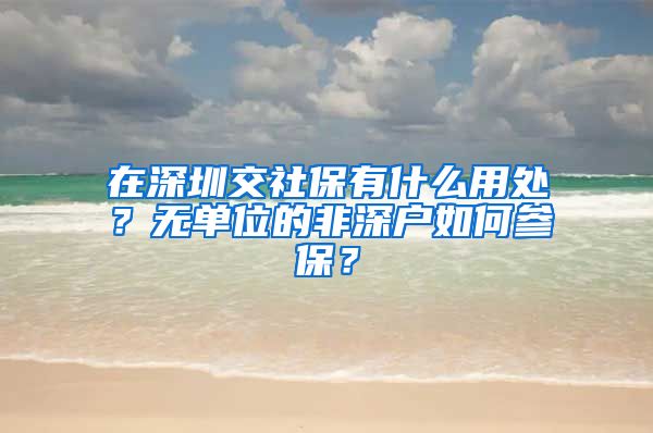 在深圳交社保有什么用处？无单位的非深户如何参保？