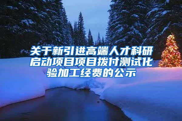 关于新引进高端人才科研启动项目项目拨付测试化验加工经费的公示