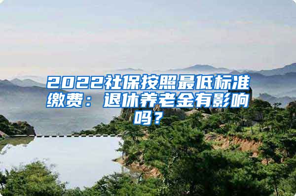 2022社保按照最低标准缴费：退休养老金有影响吗？