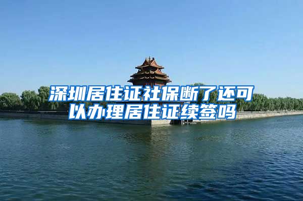 深圳居住证社保断了还可以办理居住证续签吗