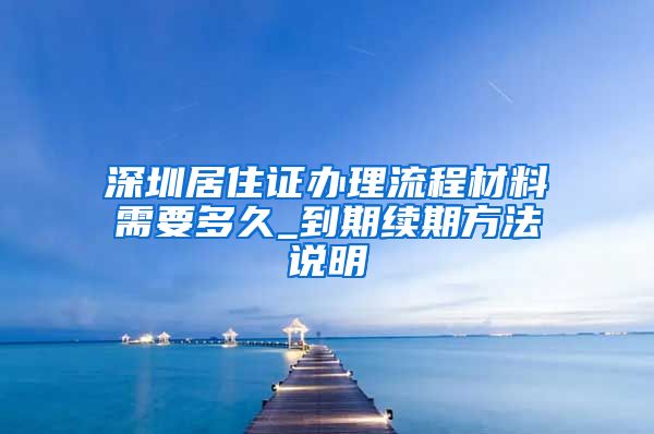 深圳居住证办理流程材料需要多久_到期续期方法说明