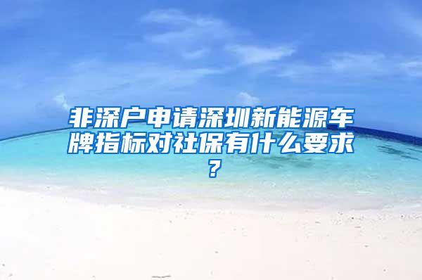 非深户申请深圳新能源车牌指标对社保有什么要求？