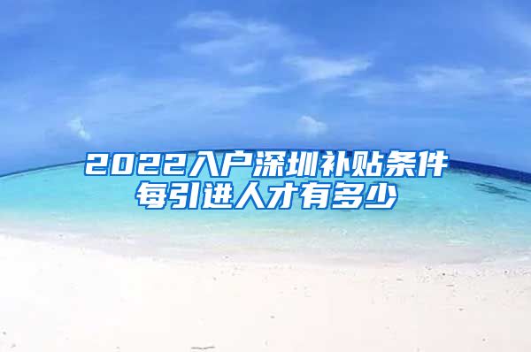 2022入户深圳补贴条件每引进人才有多少