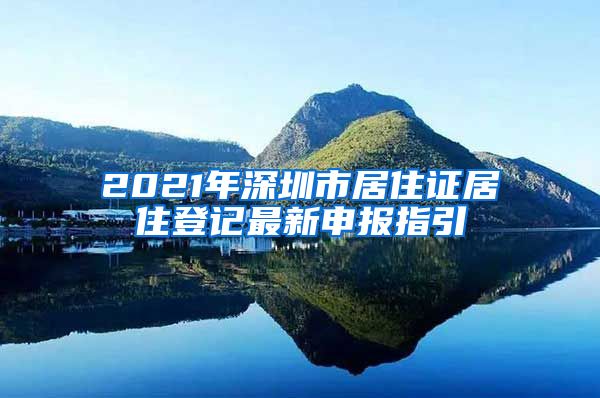 2021年深圳市居住证居住登记最新申报指引