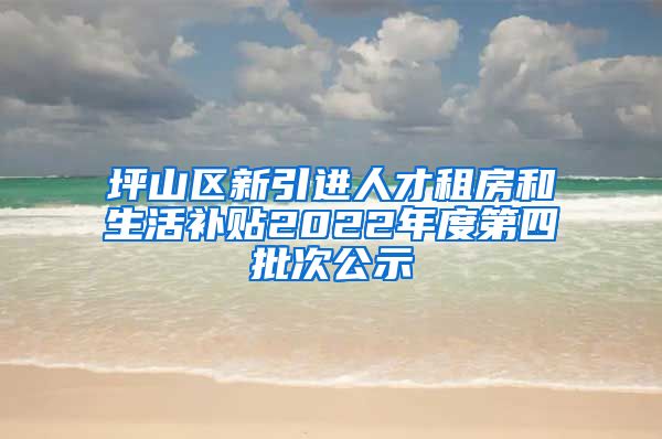 坪山区新引进人才租房和生活补贴2022年度第四批次公示