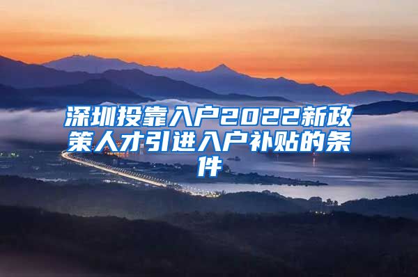 深圳投靠入户2022新政策人才引进入户补贴的条件