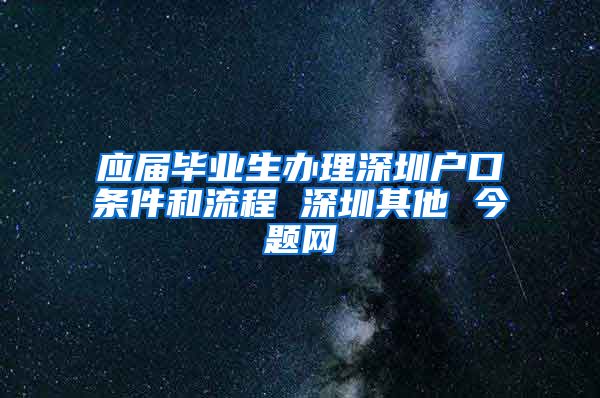 应届毕业生办理深圳户口条件和流程 深圳其他 今题网