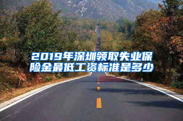 2019年深圳领取失业保险金最低工资标准是多少