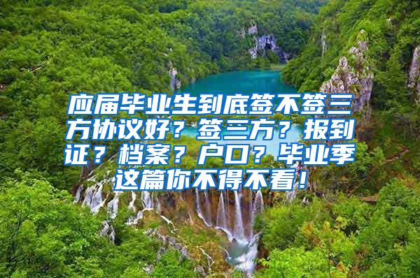 应届毕业生到底签不签三方协议好？签三方？报到证？档案？户口？毕业季这篇你不得不看！