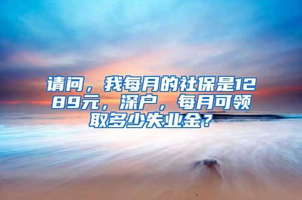 请问，我每月的社保是1289元，深户，每月可领取多少失业金？