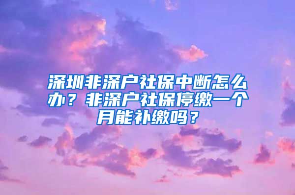 深圳非深户社保中断怎么办？非深户社保停缴一个月能补缴吗？