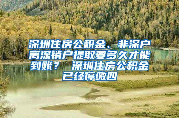 深圳住房公积金、非深户离深销户提取要多久才能到账？ 深圳住房公积金已经停缴四