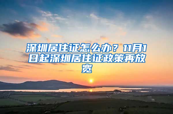 深圳居住证怎么办？11月1日起深圳居住证政策再放宽