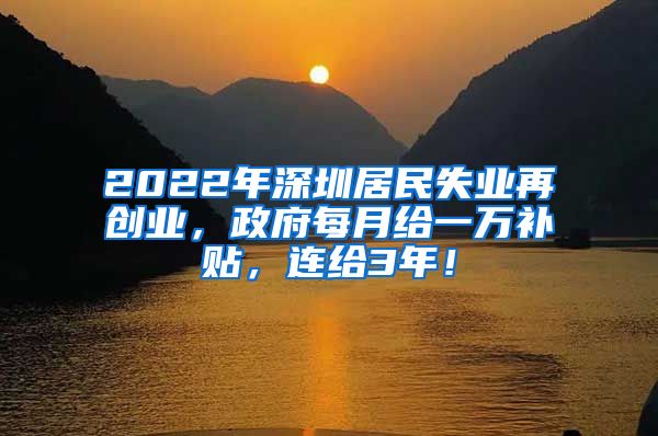 2022年深圳居民失业再创业，政府每月给一万补贴，连给3年！