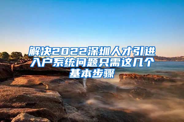 解决2022深圳人才引进入户系统问题只需这几个基本步骤