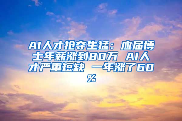 AI人才抢夺生猛：应届博士年薪涨到80万 AI人才严重短缺 一年涨了60%