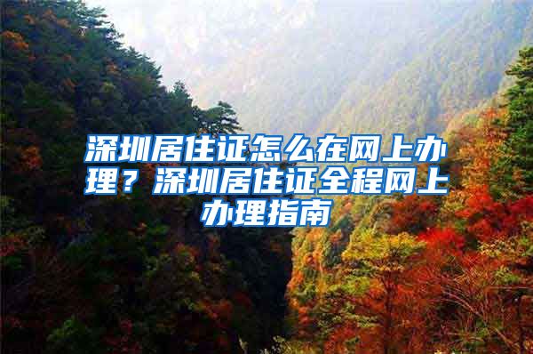 深圳居住证怎么在网上办理？深圳居住证全程网上办理指南