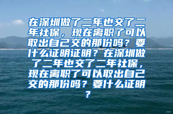 在深圳做了二年也交了二年社保，现在离职了可以取出自己交的那份吗？要什么证明证明？在深圳做了二年也交了二年社保，现在离职了可以取出自己交的那份吗？要什么证明？