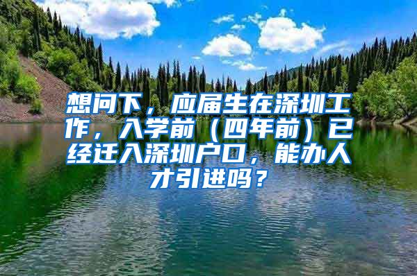 想问下，应届生在深圳工作，入学前（四年前）已经迁入深圳户口，能办人才引进吗？