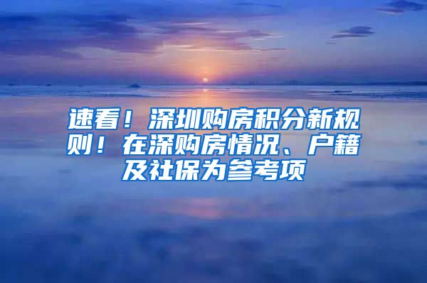 速看！深圳购房积分新规则！在深购房情况、户籍及社保为参考项