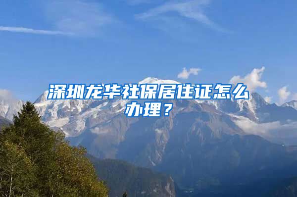 深圳龙华社保居住证怎么办理？