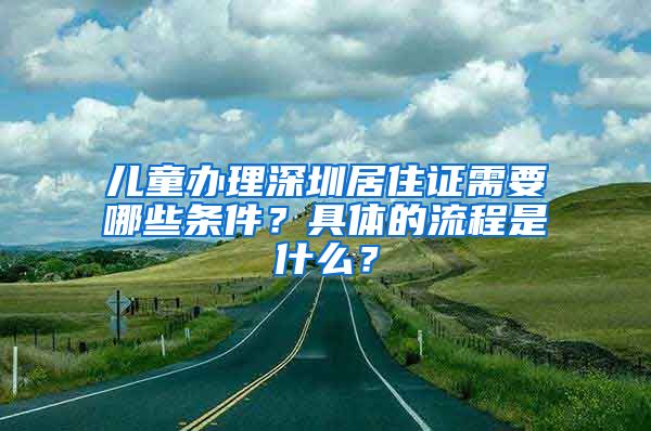 儿童办理深圳居住证需要哪些条件？具体的流程是什么？