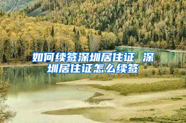 如何续签深圳居住证 深圳居住证怎么续签