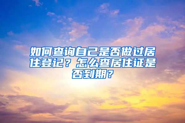 如何查询自己是否做过居住登记？怎么查居住证是否到期？