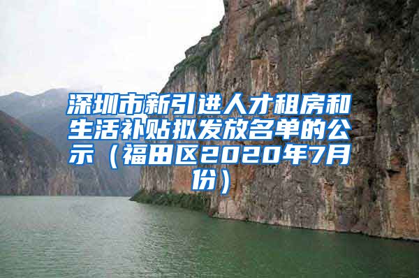 深圳市新引进人才租房和生活补贴拟发放名单的公示（福田区2020年7月份）